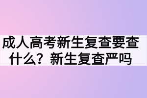 成人高考新生復(fù)查要查什么？新生復(fù)查嚴(yán)嗎