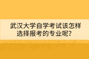 武漢大學(xué)自學(xué)考試該怎樣選擇報(bào)考的專業(yè)呢？