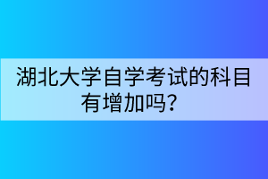 湖北大學(xué)自學(xué)考試的科目有增加嗎？