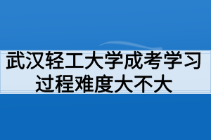 武漢輕工大學(xué)成考學(xué)習(xí)過程好適應(yīng)嗎？難度大不大