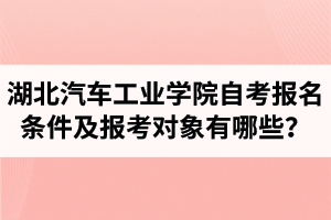 湖北汽車工業(yè)學(xué)院自考報名條件及報考對象有哪些？