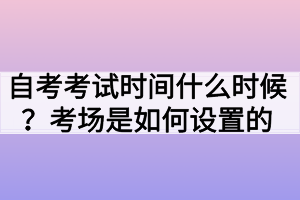 自考考試時間什么時候？考場是如何設(shè)置的