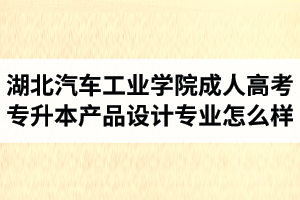 湖北汽車工業(yè)學(xué)院成人高考專升本產(chǎn)品設(shè)計(jì)專業(yè)怎么樣？