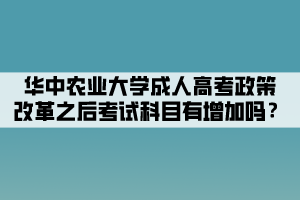 華中農(nóng)業(yè)大學(xué)成人高考政策改革之后考試科目有增加嗎？