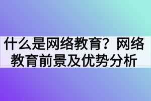 什么是網(wǎng)絡(luò)教育？網(wǎng)絡(luò)教育前景及優(yōu)勢分析