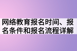 網(wǎng)絡(luò)教育報(bào)名時(shí)間、報(bào)名條件和報(bào)名流程詳解