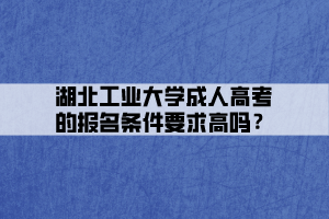 湖北工業(yè)大學(xué)成人高考的報(bào)名條件要求高嗎？