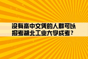 沒有高中文憑的人群可以報考湖北工業(yè)大學(xué)成考？