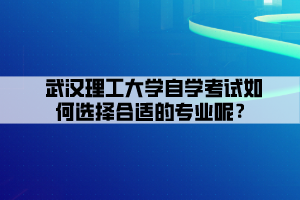 武漢理工大學(xué)自學(xué)考試如何選擇合適的專(zhuān)業(yè)呢？