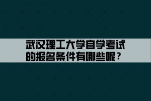 武漢理工大學(xué)自學(xué)考試的報(bào)名條件有哪些呢？