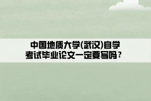 中國地質(zhì)大學(武漢)自學考試畢業(yè)論文一定要寫嗎？