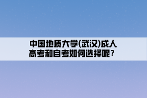 中國(guó)地質(zhì)大學(xué)(武漢)成人高考和自考如何選擇呢？