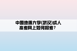 中國(guó)地質(zhì)大學(xué)(武漢)成人高考網(wǎng)上如何報(bào)考？