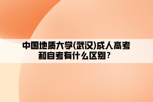 中國地質(zhì)大學(xué)(武漢)成人高考和自考有什么區(qū)別？