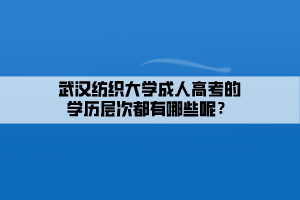 武漢紡織大學(xué)成人高考的學(xué)歷層次都有哪些呢？