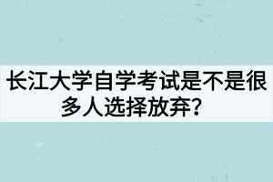 長(zhǎng)江大學(xué)自學(xué)考試是不是很多人選擇放棄？