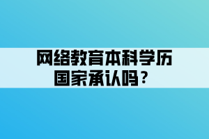 網(wǎng)絡教育本科學歷國家承認嗎？