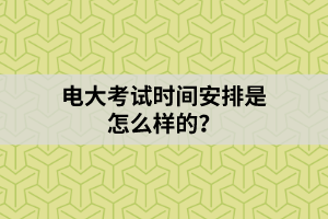 電大考試時(shí)間安排是怎么樣的？