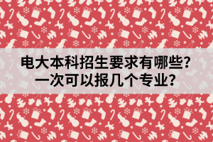 電大本科招生要求有哪些？一次可以報幾個專業(yè)？