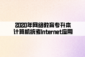 2020年網(wǎng)絡(luò)教育專升本計算機統(tǒng)考Internet應(yīng)用