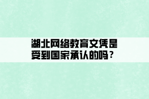 湖北網(wǎng)絡教育文憑是受到國家承認的嗎？