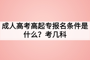 成人高考高起專報(bào)名條件是什么？考幾科