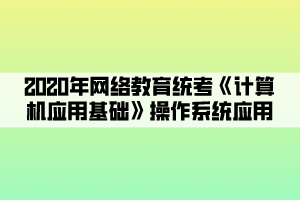 2020年網(wǎng)絡(luò)教育統(tǒng)考《計算機應(yīng)用基礎(chǔ)》操作系統(tǒng)應(yīng)用 (1)