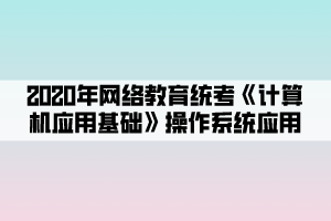 2020年網(wǎng)絡(luò)教育統(tǒng)考《計算機應(yīng)用基礎(chǔ)》操作系統(tǒng)應(yīng)用 (2)