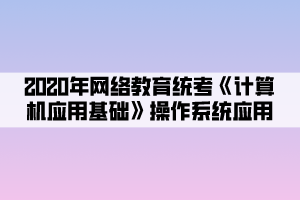 2020年網(wǎng)絡(luò)教育統(tǒng)考《計算機(jī)應(yīng)用基礎(chǔ)》操作系統(tǒng)應(yīng)用 (3)