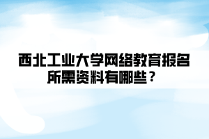 西北工業(yè)大學(xué)網(wǎng)絡(luò)教育報(bào)名所需資料有哪些？