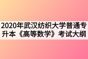 2020年武漢紡織大學(xué)普通專升本《高等數(shù)學(xué)》考試大綱