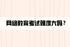 網(wǎng)絡教育考試難度大嗎？