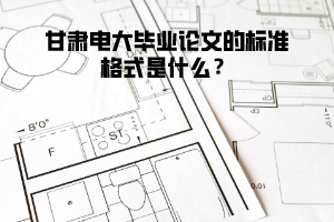 甘肅電大畢業(yè)論文的標(biāo)準(zhǔn)格式是什么？