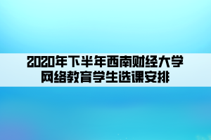 2020年下半年西南財經(jīng)大學網(wǎng)絡教育學生選課安排