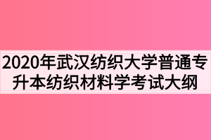 2020年武漢紡織大學(xué)普通專升本紡織材料學(xué)考試大綱