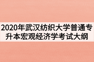 2020年武漢紡織大學普通專升本宏觀經(jīng)濟學考試大綱