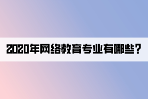 2020年網絡教育專業(yè)有哪些_