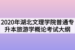 2020年湖北文理學(xué)院普通專升本旅游學(xué)概論考試大綱