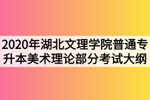 2020年湖北文理學(xué)院普通專升本美術(shù)理論部分考試大綱