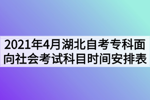 2021年4月湖北自考專(zhuān)科面向社會(huì)考試科目時(shí)間安排表