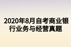 2020年8月自考商業(yè)銀行業(yè)務(wù)與經(jīng)營真題