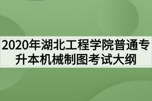 2020年湖北工程學院普通專升本機械制圖考試大綱