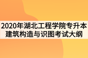 2020年湖北工程學院普通專升本建筑構(gòu)造與識圖考試大綱