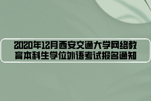 2020年12月西安交通大學(xué)網(wǎng)絡(luò)教育本科生學(xué)位外語(yǔ)考試報(bào)名通知