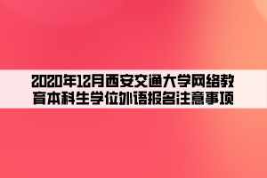 2020年12月西安交通大學(xué)網(wǎng)絡(luò)教育本科生學(xué)位外語報(bào)名注意事項(xiàng)