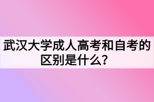 武漢大學(xué)成人高考和自考的區(qū)別是什么？