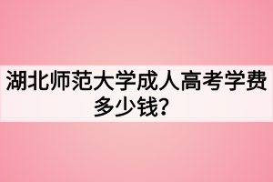 湖北師范大學(xué)成人高考學(xué)費(fèi)多少錢(qián)？