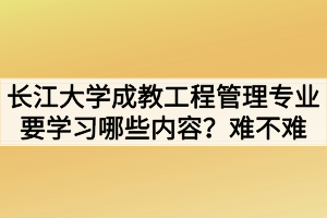 長(zhǎng)江大學(xué)成教工程管理專業(yè)要學(xué)習(xí)哪些內(nèi)容？難不難