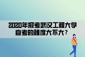 2020年報(bào)考武漢工程大學(xué)自考的難度大不大？