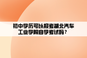 初中學(xué)歷可以報(bào)考湖北汽車工業(yè)學(xué)院自學(xué)考試嗎？